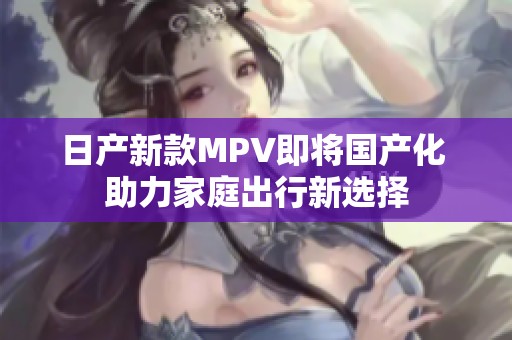 日产新款MPV即将国产化 助力家庭出行新选择