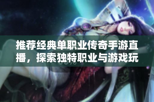 推荐经典单职业传奇手游直播，探索独特职业与游戏玩法魅力