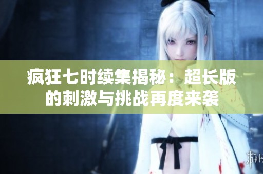 疯狂七时续集揭秘：超长版的刺激与挑战再度来袭
