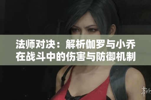 法师对决：解析伽罗与小乔在战斗中的伤害与防御机制