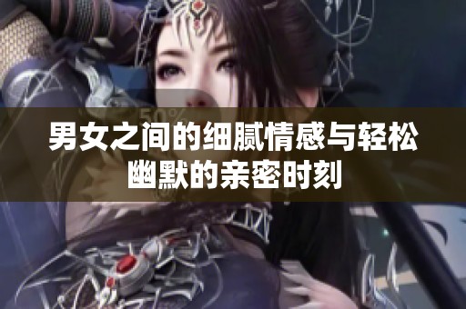 男女之间的细腻情感与轻松幽默的亲密时刻