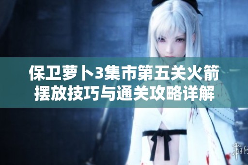 保卫萝卜3集市第五关火箭摆放技巧与通关攻略详解