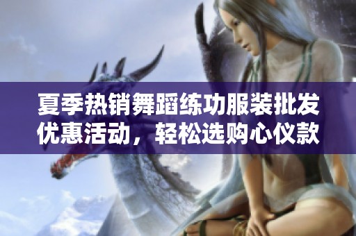 夏季热销舞蹈练功服装批发优惠活动，轻松选购心仪款式