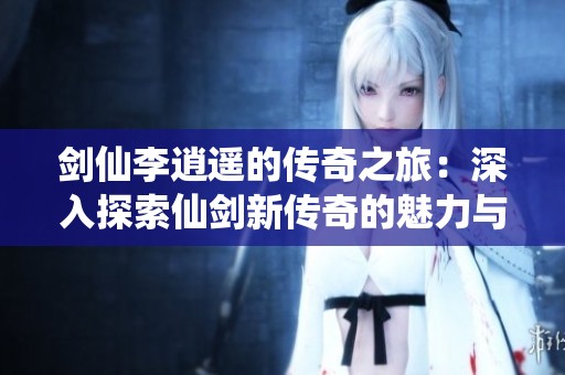 剑仙李逍遥的传奇之旅：深入探索仙剑新传奇的魅力与故事