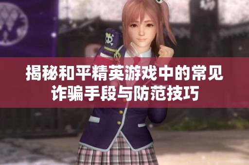 揭秘和平精英游戏中的常见诈骗手段与防范技巧