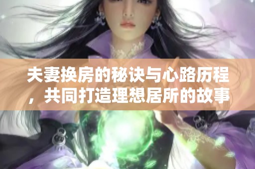 夫妻换房的秘诀与心路历程，共同打造理想居所的故事
