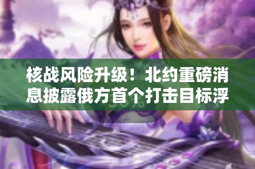 核战风险升级！北约重磅消息披露俄方首个打击目标浮出水面
