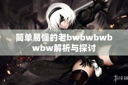 简单易懂的老bwbwbwbwbw解析与探讨