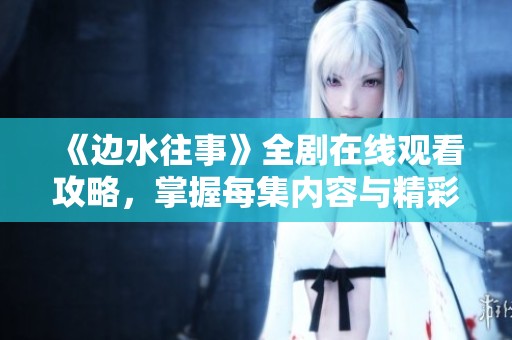 《边水往事》全剧在线观看攻略，掌握每集内容与精彩看点