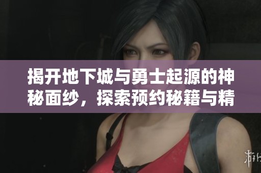 揭开地下城与勇士起源的神秘面纱，探索预约秘籍与精彩互动体验