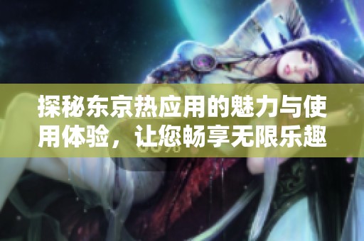 探秘东京热应用的魅力与使用体验，让您畅享无限乐趣