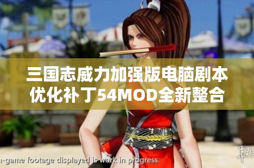 三国志威力加强版电脑剧本优化补丁54MOD全新整合更新发布