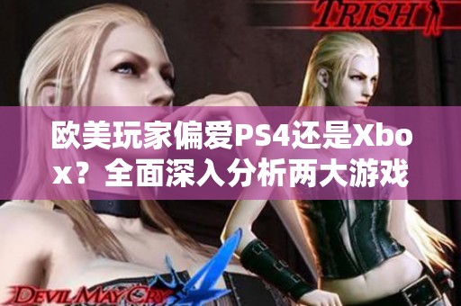 欧美玩家偏爱PS4还是Xbox？全面深入分析两大游戏主机的优势与劣势