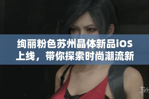 绚丽粉色苏州晶体新品iOS上线，带你探索时尚潮流新风尚