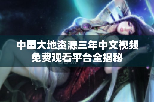 中国大地资源三年中文视频免费观看平台全揭秘