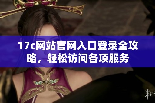 17c网站官网入口登录全攻略，轻松访问各项服务
