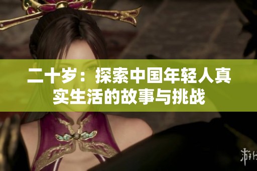 二十岁：探索中国年轻人真实生活的故事与挑战