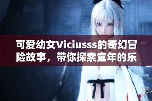 可爱幼女Viciusss的奇幻冒险故事，带你探索童年的乐趣