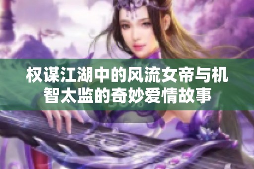 权谋江湖中的风流女帝与机智太监的奇妙爱情故事