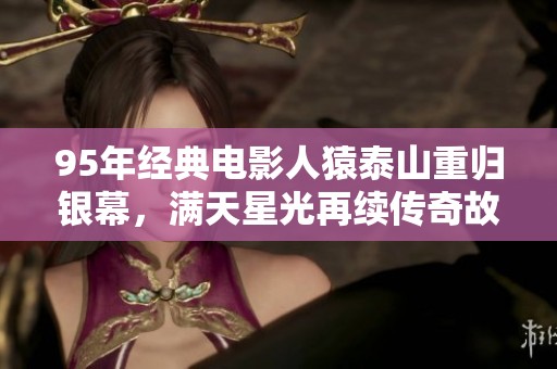 95年经典电影人猿泰山重归银幕，满天星光再续传奇故事