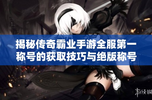 揭秘传奇霸业手游全服第一称号的获取技巧与绝版称号盘点