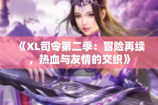 《XL司令第二季：冒险再续，热血与友情的交织》
