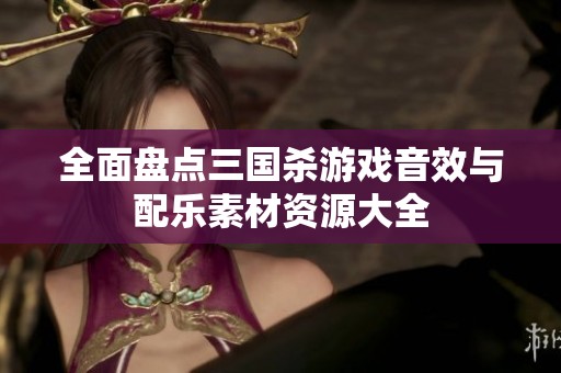 全面盘点三国杀游戏音效与配乐素材资源大全