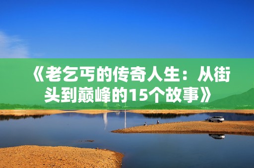 《老乞丐的传奇人生：从街头到巅峰的15个故事》