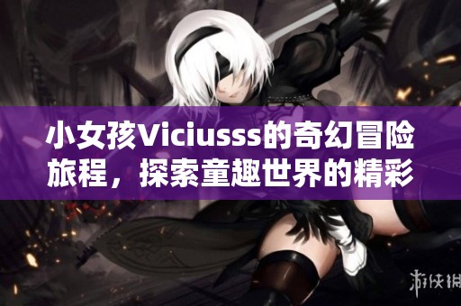 小女孩Viciusss的奇幻冒险旅程，探索童趣世界的精彩故事