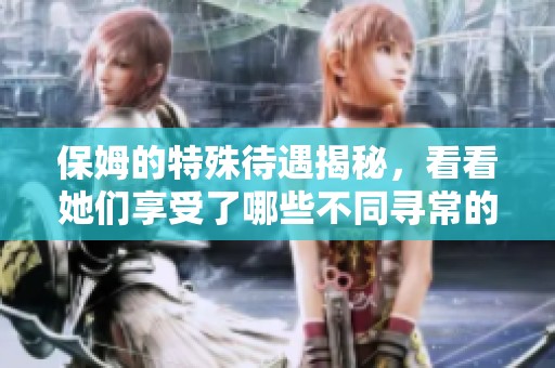 保姆的特殊待遇揭秘，看看她们享受了哪些不同寻常的福利