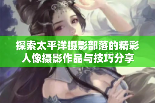 探索太平洋摄影部落的精彩人像摄影作品与技巧分享