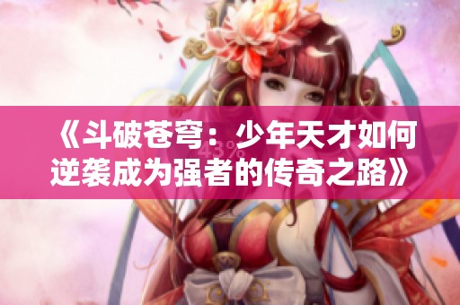 《斗破苍穹：少年天才如何逆袭成为强者的传奇之路》