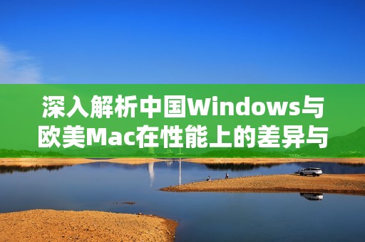深入解析中国Windows与欧美Mac在性能上的差异与优势