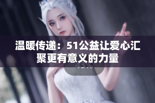 温暖传递：51公益让爱心汇聚更有意义的力量