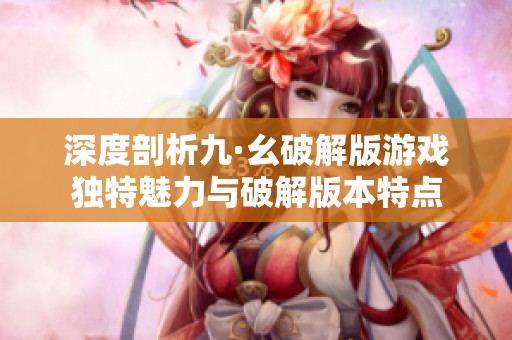 深度剖析九·幺破解版游戏独特魅力与破解版本特点