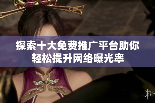 探索十大免费推广平台助你轻松提升网络曝光率