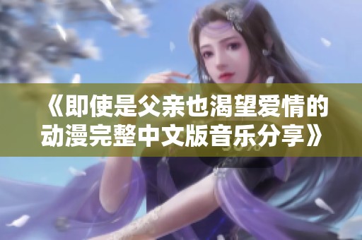 《即使是父亲也渴望爱情的动漫完整中文版音乐分享》