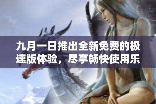 九月一日推出全新免费的极速版体验，尽享畅快使用乐趣