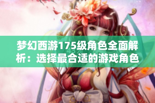 梦幻西游175级角色全面解析：选择最合适的游戏角色助你驰骋冒险之旅
