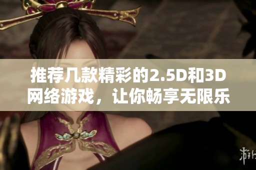 推荐几款精彩的2.5D和3D网络游戏，让你畅享无限乐趣！