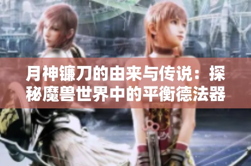 月神镰刀的由来与传说：探秘魔兽世界中的平衡德法器