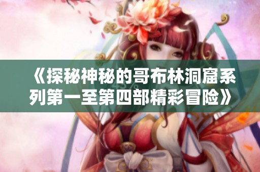 《探秘神秘的哥布林洞窟系列第一至第四部精彩冒险》