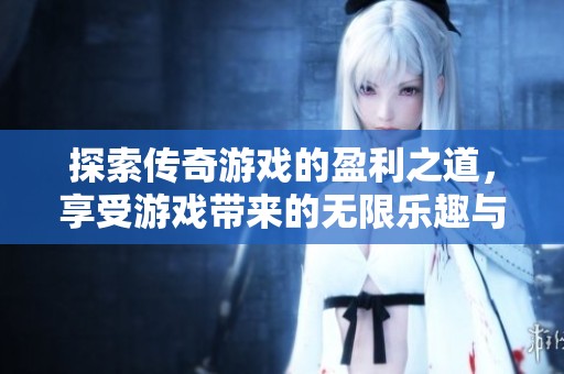 探索传奇游戏的盈利之道，享受游戏带来的无限乐趣与收益