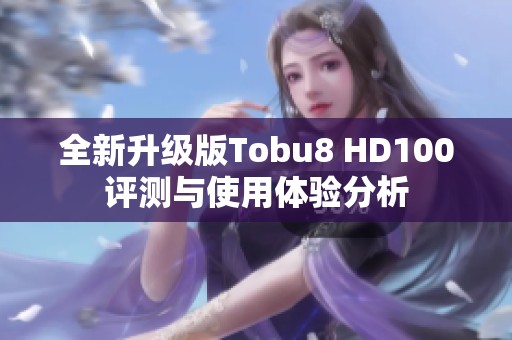 全新升级版Tobu8 HD100评测与使用体验分析