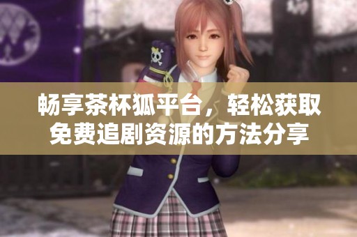 畅享茶杯狐平台，轻松获取免费追剧资源的方法分享