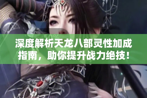 深度解析天龙八部灵性加成指南，助你提升战力绝技！