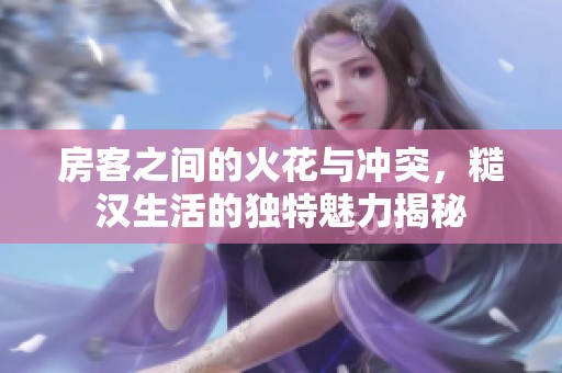 房客之间的火花与冲突，糙汉生活的独特魅力揭秘