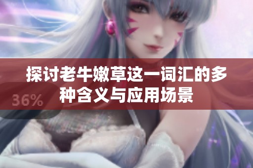 探讨老牛嫩草这一词汇的多种含义与应用场景