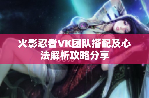 火影忍者VK团队搭配及心法解析攻略分享