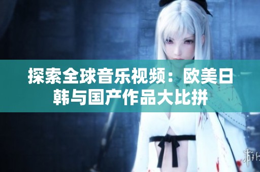 探索全球音乐视频：欧美日韩与国产作品大比拼